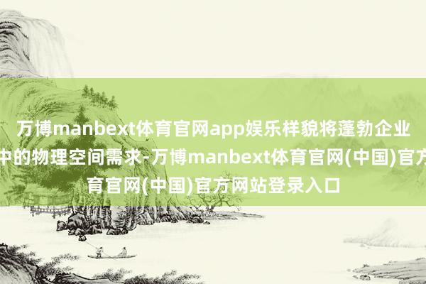万博manbext体育官网app娱乐样貌将蓬勃企业改日发展经由中的物理空间需求-万博manbext体育官网(中国)官方网站登录入口