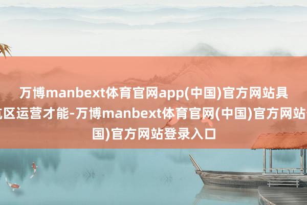 万博manbext体育官网app(中国)官方网站具备无尽航区运营才能-万博manbext体育官网(中国)官方网站登录入口