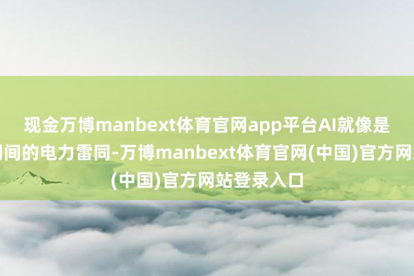 现金万博manbext体育官网app平台AI就像是工业创新期间的电力雷同-万博manbext体育官网(中国)官方网站登录入口