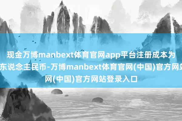 现金万博manbext体育官网app平台注册成本为1000万元东说念主民币-万博manbext体育官网(中国)官方网站登录入口