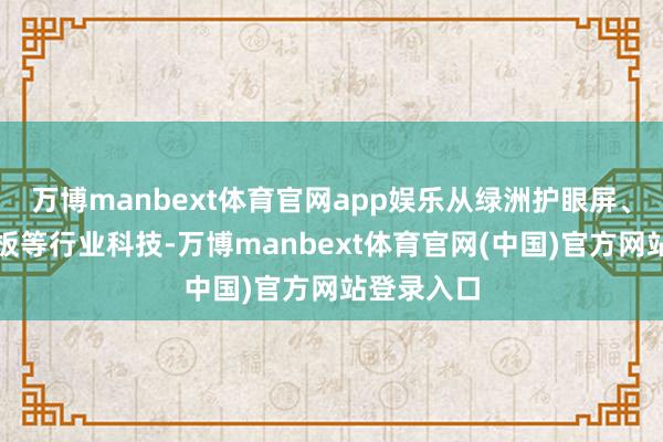 万博manbext体育官网app娱乐从绿洲护眼屏、青海湖电板等行业科技-万博manbext体育官网(中国)官方网站登录入口