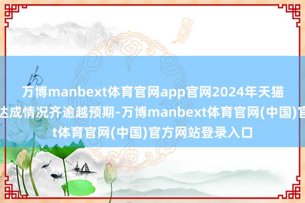 万博manbext体育官网app官网2024年天猫养车的各项野心达成情况齐逾越预期-万博manbext体育官网(中国)官方网站登录入口