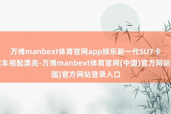 万博manbext体育官网app娱乐新一代SU7卡布里蓝实车相配漂亮-万博manbext体育官网(中国)官方网站登录入口