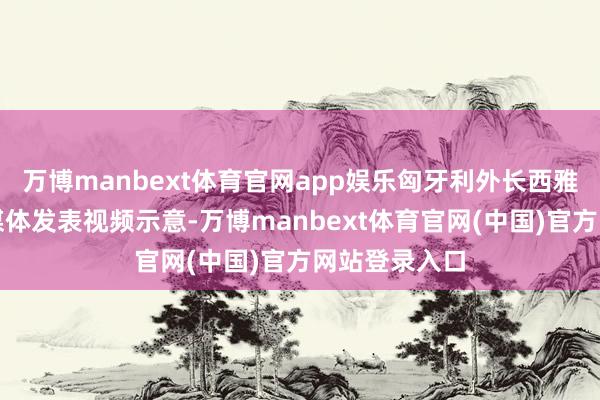 万博manbext体育官网app娱乐匈牙利外长西雅尔多在支吾媒体发表视频示意-万博manbext体育官网(中国)官方网站登录入口