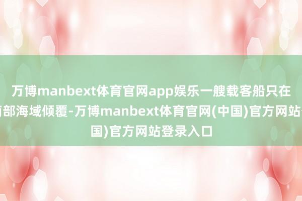万博manbext体育官网app娱乐一艘载客船只在菲律宾南部海域倾覆-万博manbext体育官网(中国)官方网站登录入口