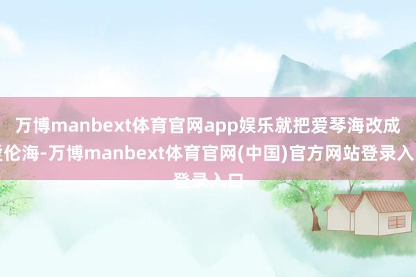 万博manbext体育官网app娱乐就把爱琴海改成爱伦海-万博manbext体育官网(中国)官方网站登录入口