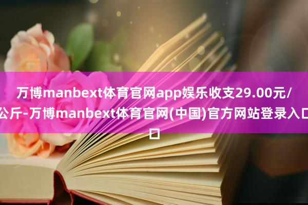 万博manbext体育官网app娱乐收支29.00元/公斤-万博manbext体育官网(中国)官方网站登录入口