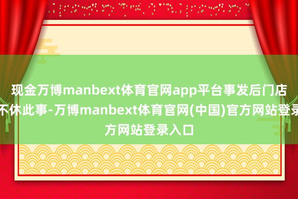 现金万博manbext体育官网app平台事发后门店依然不休此事-万博manbext体育官网(中国)官方网站登录入口