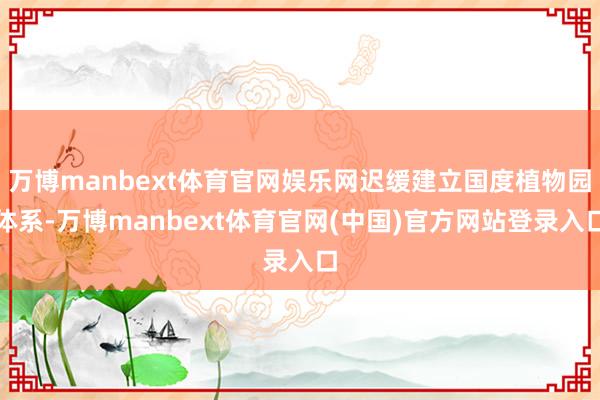 万博manbext体育官网娱乐网迟缓建立国度植物园体系-万博manbext体育官网(中国)官方网站登录入口