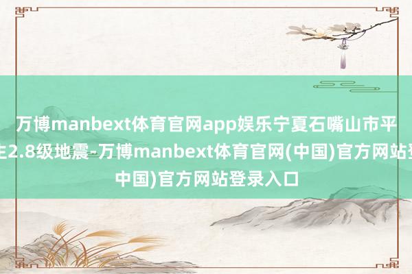 万博manbext体育官网app娱乐宁夏石嘴山市平罗县发生2.8级地震-万博manbext体育官网(中国)官方网站登录入口