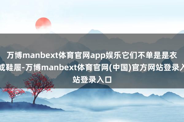 万博manbext体育官网app娱乐它们不单是是衣物或鞋履-万博manbext体育官网(中国)官方网站登录入口