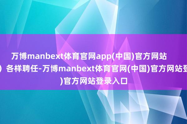 万博manbext体育官网app(中国)官方网站 (二)各样聘任-万博manbext体育官网(中国)官方网站登录入口