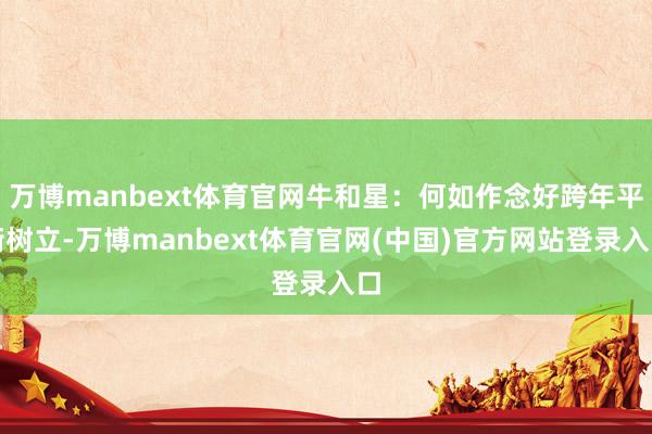 万博manbext体育官网牛和星:何如作念好跨年平衡树立-万博manbext体育官网(中国)官方网站登录入口