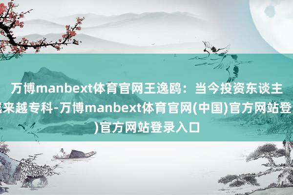 万博manbext体育官网王逸鸥：当今投资东谈主变得越来越专科-万博manbext体育官网(中国)官方网站登录入口