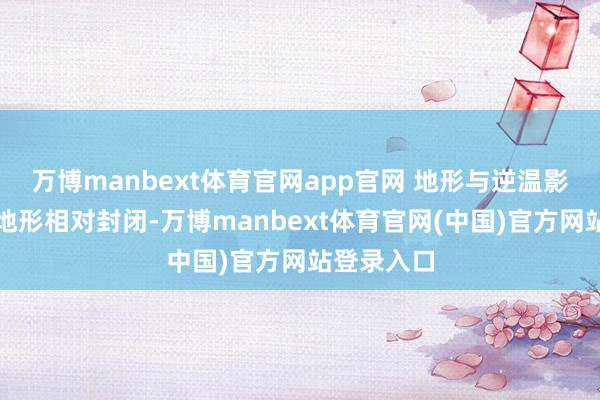 万博manbext体育官网app官网 地形与逆温影响:河谷地形相对封闭-万博manbext体育官网(中国)官方网站登录入口