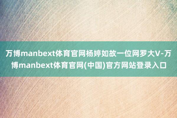 万博manbext体育官网杨婷如故一位网罗大V-万博manbext体育官网(中国)官方网站登录入口