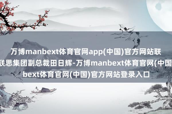 万博manbext体育官网app(中国)官方网站联思新视界CTO、前联思集团副总裁田日辉-万博manbext体育官网(中国)官方网站登录入口