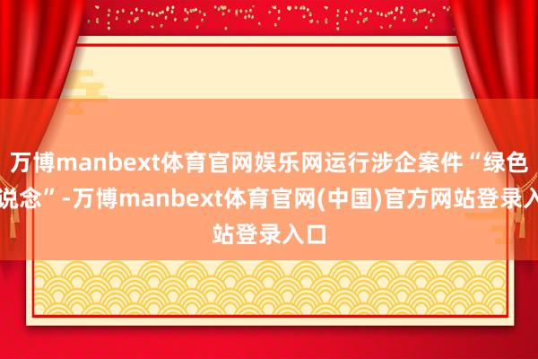 万博manbext体育官网娱乐网运行涉企案件“绿色通说念”-万博manbext体育官网(中国)官方网站登录入口