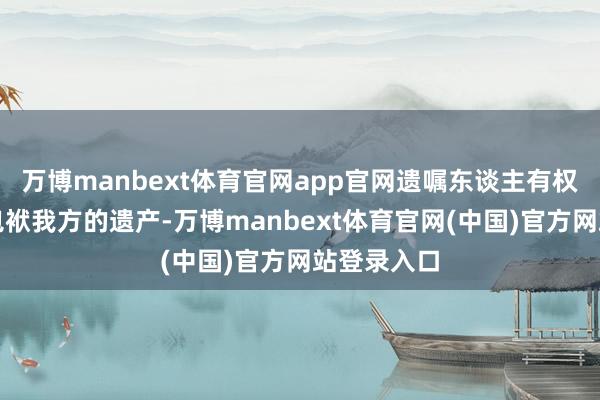 万博manbext体育官网app官网遗嘱东谈主有权摆脱刑事包袱我方的遗产-万博manbext体育官网(中国)官方网站登录入口