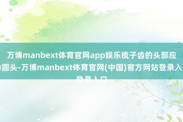 万博manbext体育官网app娱乐梳子齿的头部应为圆头-万博manbext体育官网(中国)官方网站登录入口