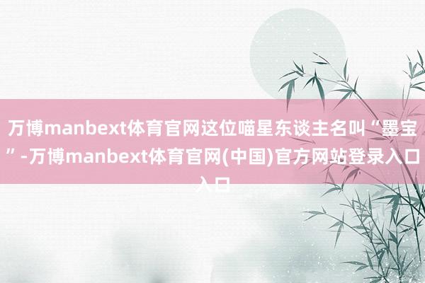 万博manbext体育官网这位喵星东谈主名叫“墨宝”-万博manbext体育官网(中国)官方网站登录入口