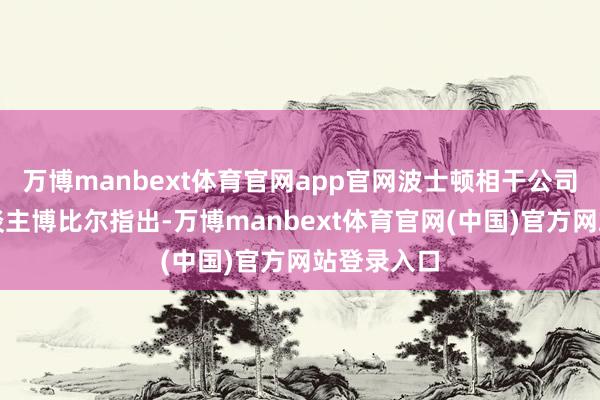 万博manbext体育官网app官网波士顿相干公司的认真东谈主博比尔指出-万博manbext体育官网(中国)官方网站登录入口