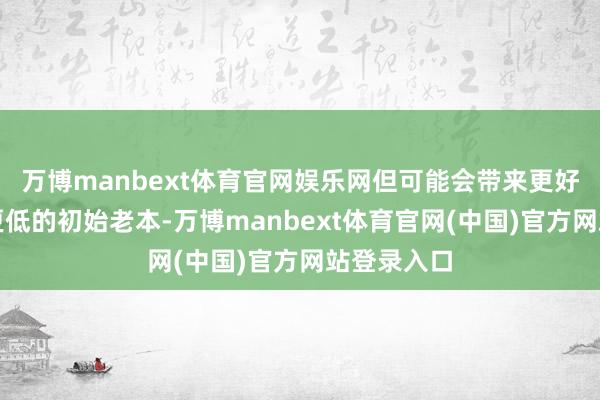 万博manbext体育官网娱乐网但可能会带来更好的性能和更低的初始老本-万博manbext体育官网(中国)官方网站登录入口