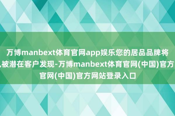 万博manbext体育官网app娱乐您的居品品牌将有更多的契机被潜在客户发现-万博manbext体育官网(中国)官方网站登录入口