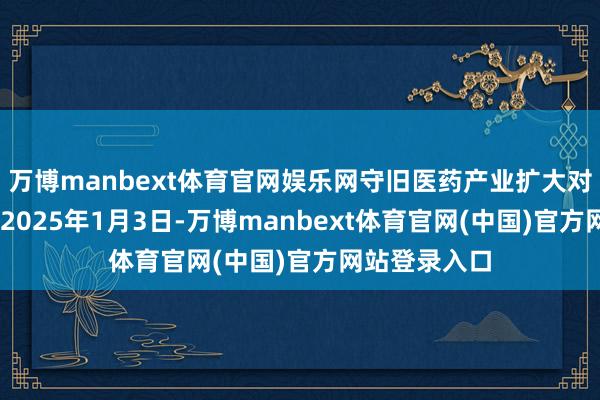 万博manbext体育官网娱乐网守旧医药产业扩大对外建造调解 2025年1月3日-万博manbext体育官网(中国)官方网站登录入口