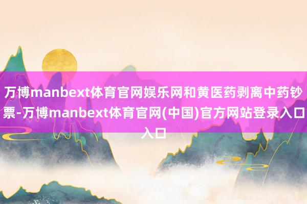 万博manbext体育官网娱乐网和黄医药剥离中药钞票-万博manbext体育官网(中国)官方网站登录入口