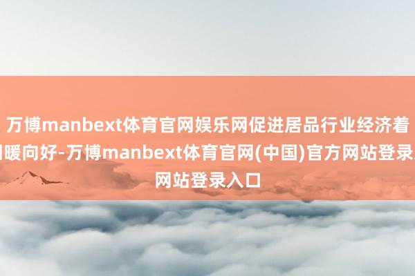 万博manbext体育官网娱乐网促进居品行业经济着手回暖向好-万博manbext体育官网(中国)官方网站登录入口