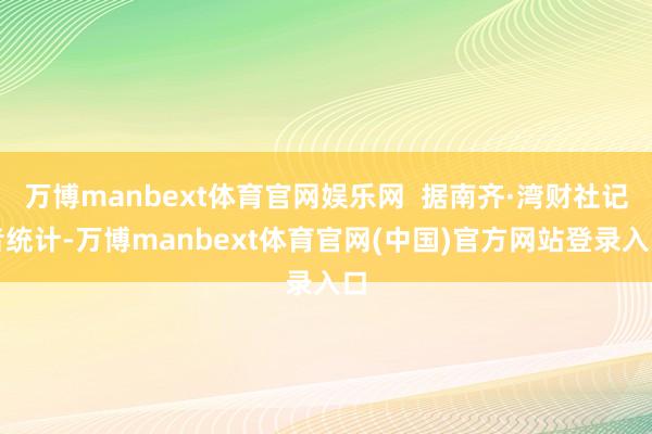 万博manbext体育官网娱乐网 据南齐·湾财社记者统计-万博manbext体育官网(中国)官方网站登录入口