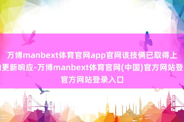 万博manbext体育官网app官网该技俩已取得上交所的更新响应-万博manbext体育官网(中国)官方网站登录入口