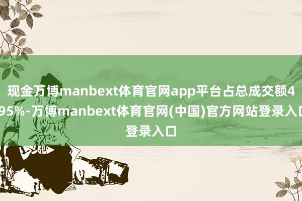 现金万博manbext体育官网app平台占总成交额4.95%-万博manbext体育官网(中国)官方网站登录入口