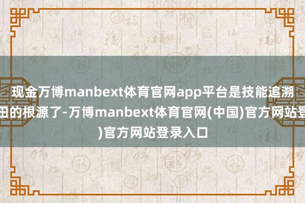 现金万博manbext体育官网app平台是技能追溯言论目田的根源了-万博manbext体育官网(中国)官方网站登录入口