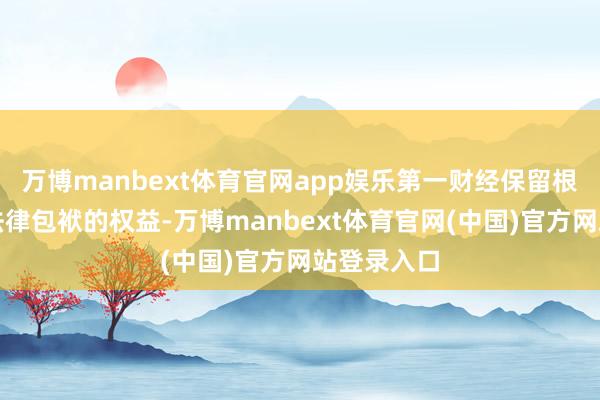 万博manbext体育官网app娱乐第一财经保留根究侵权者法律包袱的权益-万博manbext体育官网(中国)官方网站登录入口