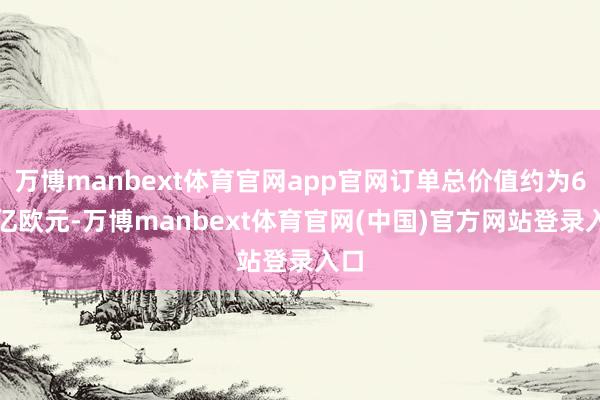 万博manbext体育官网app官网订单总价值约为6.7亿欧元-万博manbext体育官网(中国)官方网站登录入口