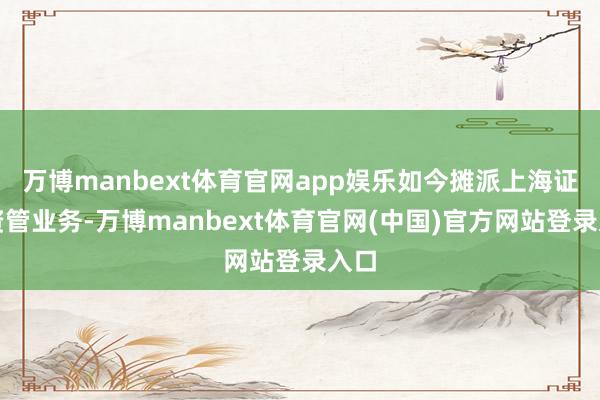 万博manbext体育官网app娱乐如今摊派上海证券资管业务-万博manbext体育官网(中国)官方网站登录入口