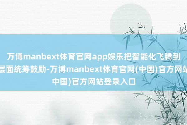 万博manbext体育官网app娱乐把智能化飞腾到经济形态层面统筹鼓励-万博manbext体育官网(中国)官方网站登录入口
