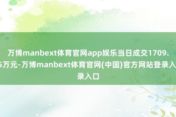 万博manbext体育官网app娱乐当日成交1709.05万元-万博manbext体育官网(中国)官方网站登录入口