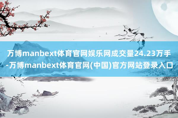 万博manbext体育官网娱乐网成交量24.23万手-万博manbext体育官网(中国)官方网站登录入口