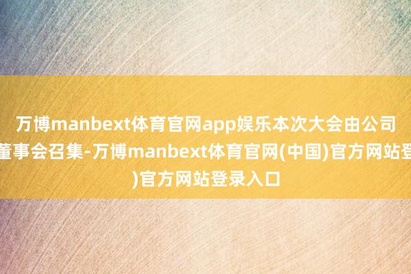 万博manbext体育官网app娱乐本次大会由公司第九届董事会召集-万博manbext体育官网(中国)官方网站登录入口