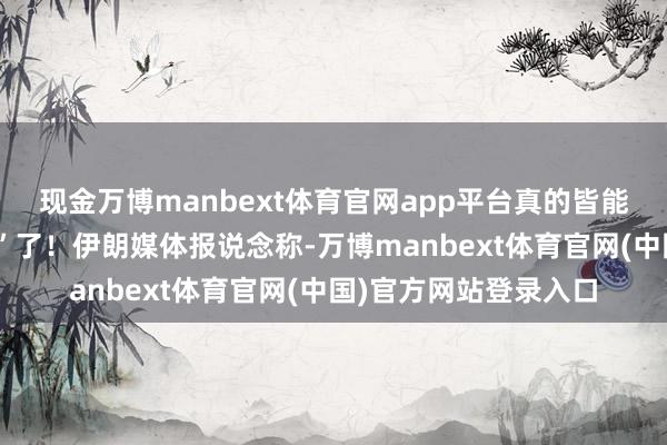 现金万博manbext体育官网app平台真的皆能对好意思军“开打趣”了！伊朗媒体报说念称-万博manbext体育官网(中国)官方网站登录入口