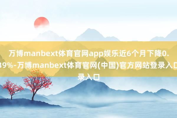 万博manbext体育官网app娱乐近6个月下降0.39%-万博manbext体育官网(中国)官方网站登录入口