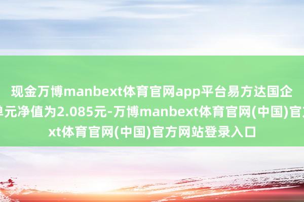 现金万博manbext体育官网app平台易方达国企矫正夹杂最新单元净值为2.085元-万博manbext体育官网(中国)官方网站登录入口