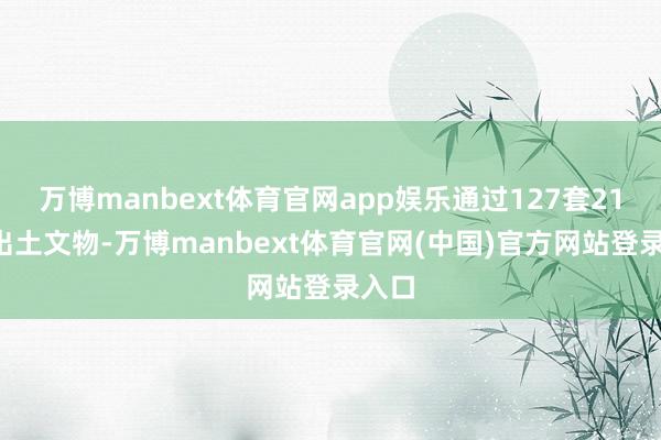 万博manbext体育官网app娱乐通过127套210件出土文物-万博manbext体育官网(中国)官方网站登录入口