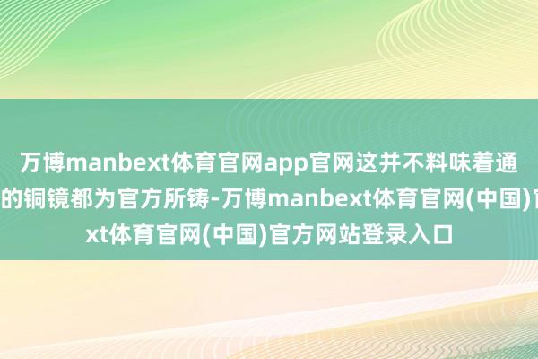 万博manbext体育官网app官网这并不料味着通盘带有“尚方”铭的铜镜都为官方所铸-万博manbext体育官网(中国)官方网站登录入口