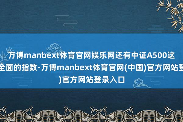万博manbext体育官网娱乐网还有中证A500这种高出全面的指数-万博manbext体育官网(中国)官方网站登录入口