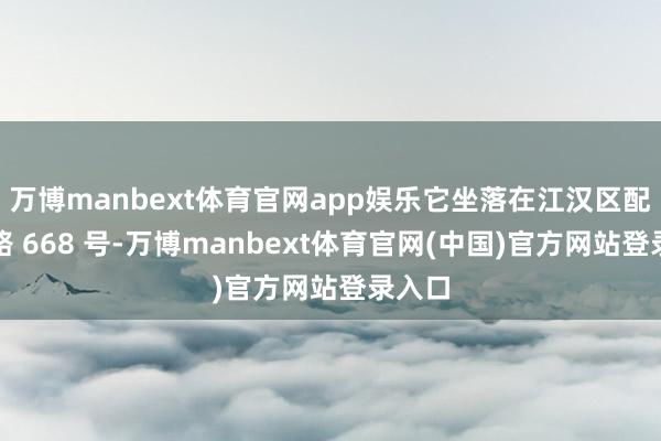 万博manbext体育官网app娱乐它坐落在江汉区配置大路 668 号-万博manbext体育官网(中国)官方网站登录入口