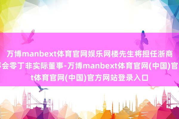 万博manbext体育官网娱乐网楼先生将担任浙商银行第七届董事会零丁非实际董事-万博manbext体育官网(中国)官方网站登录入口